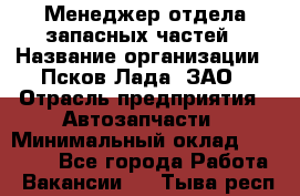 Менеджер отдела запасных частей › Название организации ­ Псков-Лада, ЗАО › Отрасль предприятия ­ Автозапчасти › Минимальный оклад ­ 20 000 - Все города Работа » Вакансии   . Тыва респ.